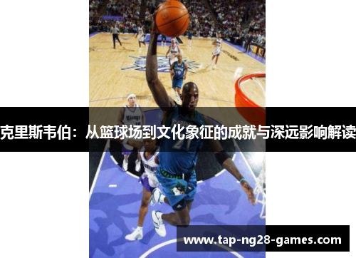 克里斯韦伯：从篮球场到文化象征的成就与深远影响解读