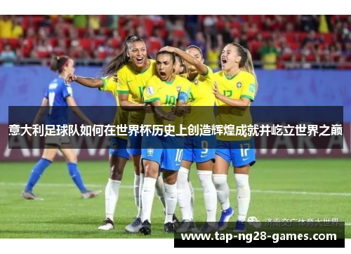 意大利足球队如何在世界杯历史上创造辉煌成就并屹立世界之巅