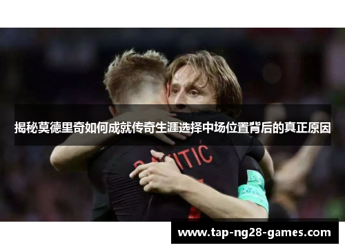 揭秘莫德里奇如何成就传奇生涯选择中场位置背后的真正原因