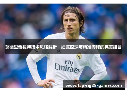 莫德里奇独特技术风格解析：细腻控球与精准传球的完美结合