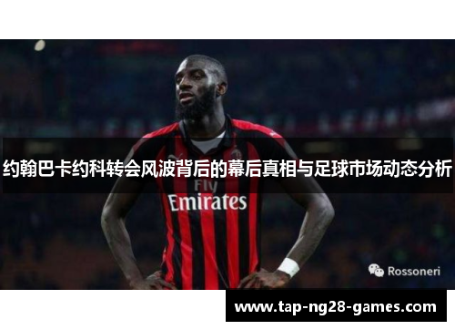 约翰巴卡约科转会风波背后的幕后真相与足球市场动态分析