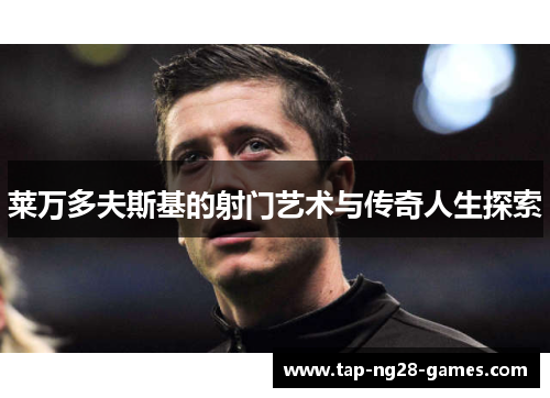 莱万多夫斯基的射门艺术与传奇人生探索