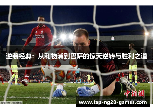 逆袭经典:从利物浦到巴萨的惊天逆转与胜利之道 逆袭经典:从利物浦到巴萨的惊天逆转与胜利之道