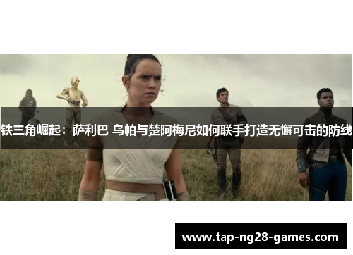 铁三角崛起:萨利巴 乌帕与楚阿梅尼如何联手打造无懈可击的防线 铁三角崛起:萨利巴 乌帕与楚阿梅尼如何联手打造无懈可击的防线