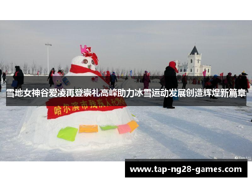 雪地女神谷爱凌再登崇礼高峰助力冰雪运动发展创造辉煌新篇章 雪地女神谷爱凌再登崇礼高峰助力冰雪运动发展创造辉煌新篇章