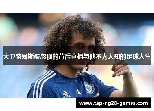 大卫路易斯被忽视的背后真相与他不为人知的足球人生