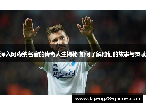 深入阿森纳名宿的传奇人生揭秘 如何了解他们的故事与贡献 深入阿森纳名宿的传奇人生揭秘 如何了解他们的故事与贡献