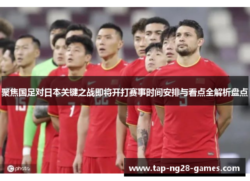聚焦国足对日本关键之战即将开打赛事时间安排与看点全解析盘点