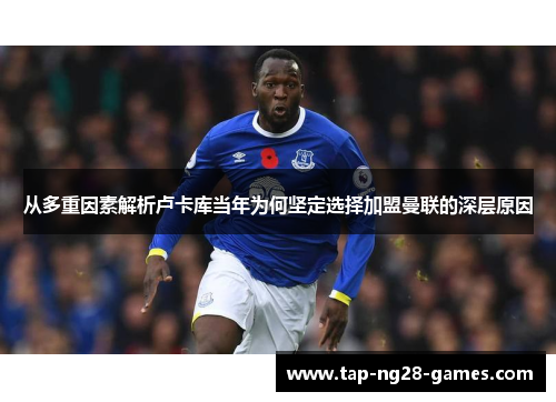 从多重因素解析卢卡库当年为何坚定选择加盟曼联的深层原因