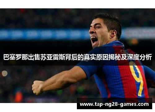 巴塞罗那出售苏亚雷斯背后的真实原因揭秘及深度分析 巴塞罗那出售苏亚雷斯背后的真实原因揭秘及深度分析