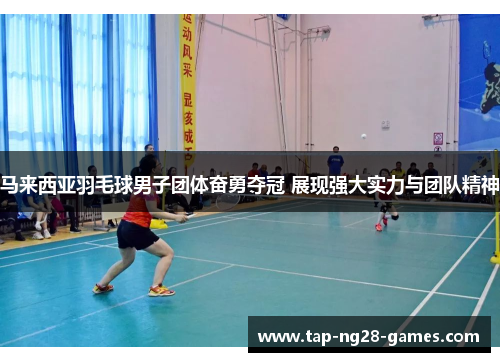 马来西亚羽毛球男子团体奋勇夺冠 展现强大实力与团队精神