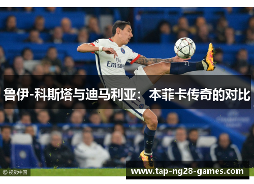 鲁伊-科斯塔与迪马利亚：本菲卡传奇的对比