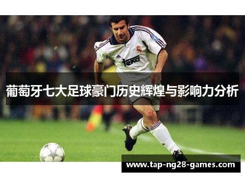 葡萄牙七大足球豪门历史辉煌与影响力分析