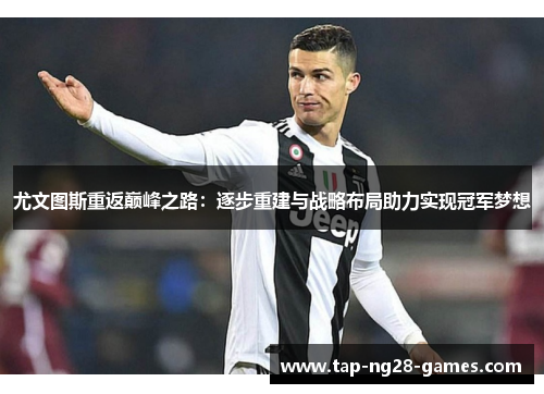 尤文图斯重返巅峰之路：逐步重建与战略布局助力实现冠军梦想