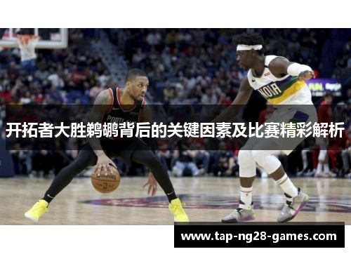 开拓者大胜鹈鹕背后的关键因素及比赛精彩解析