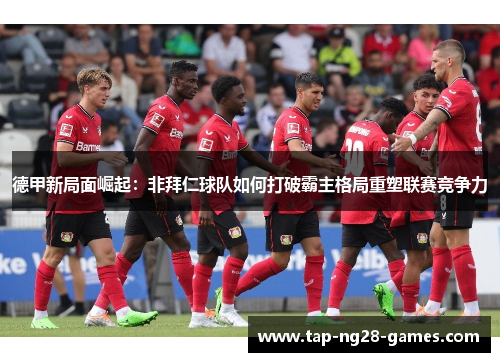 德甲新局面崛起：非拜仁球队如何打破霸主格局重塑联赛竞争力