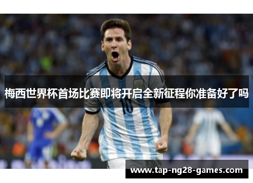 梅西世界杯首场比赛即将开启全新征程你准备好了吗