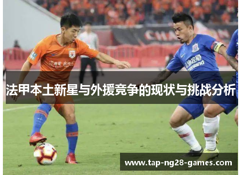 法甲本土新星与外援竞争的现状与挑战分析 法甲本土新星与外援竞争的现状与挑战分析
