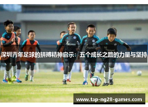 深圳青年足球的拼搏精神启示:五个成长之路的力量与坚持 深圳青年足球的拼搏精神启示:五个成长之路的力量与坚持