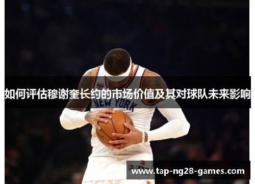 如何评估穆谢奎长约的市场价值及其对球队未来影响 如何评估穆谢奎长约的市场价值及其对球队未来影响