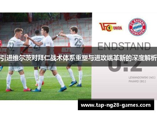 引进维尔茨对拜仁战术体系重塑与进攻端革新的深度解析 引进维尔茨对拜仁战术体系重塑与进攻端革新的深度解析
