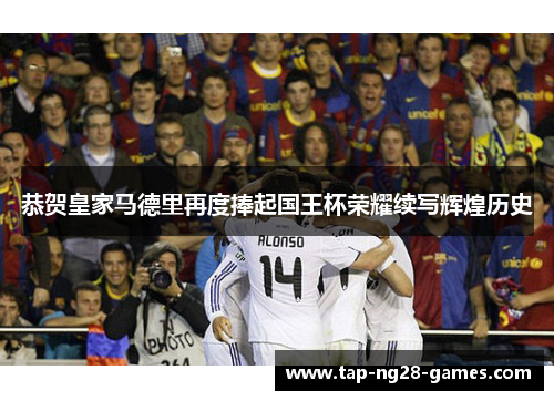 恭贺皇家马德里再度捧起国王杯荣耀续写辉煌历史