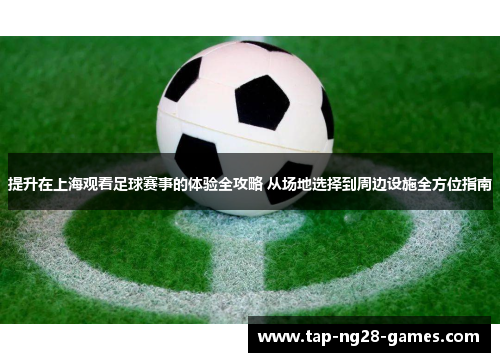 提升在上海观看足球赛事的体验全攻略 从场地选择到周边设施全方位指南 提升在上海观看足球赛事的体验全攻略 从场地选择到周边设施全方位指南