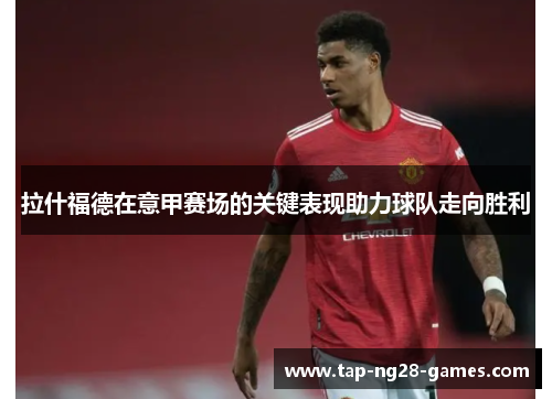 拉什福德在意甲赛场的关键表现助力球队走向胜利 拉什福德在意甲赛场的关键表现助力球队走向胜利