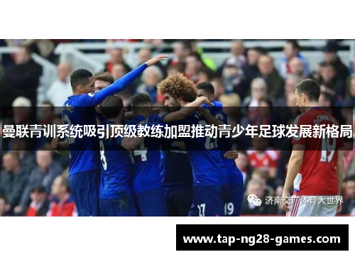 曼联青训系统吸引顶级教练加盟推动青少年足球发展新格局 曼联青训系统吸引顶级教练加盟推动青少年足球发展新格局
