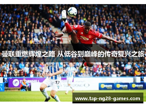 曼联重燃辉煌之路 从低谷到巅峰的传奇复兴之旅 曼联重燃辉煌之路 从低谷到巅峰的传奇复兴之旅