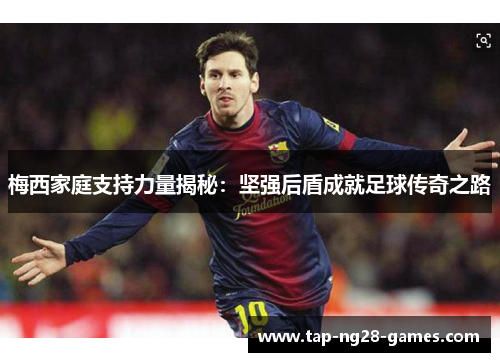 梅西家庭支持力量揭秘：坚强后盾成就足球传奇之路