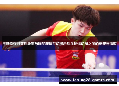 王楚钦夺冠背后故事与陈梦深情互动揭示乒乓球运动员之间的默契与情谊