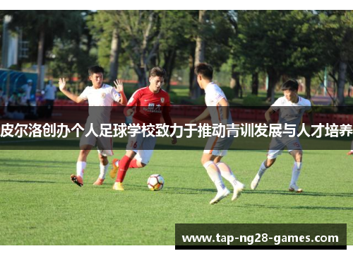 皮尔洛创办个人足球学校致力于推动青训发展与人才培养 皮尔洛创办个人足球学校致力于推动青训发展与人才培养