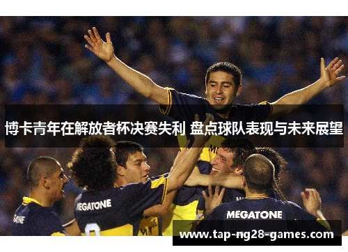 博卡青年在解放者杯决赛失利 盘点球队表现与未来展望 博卡青年在解放者杯决赛失利 盘点球队表现与未来展望