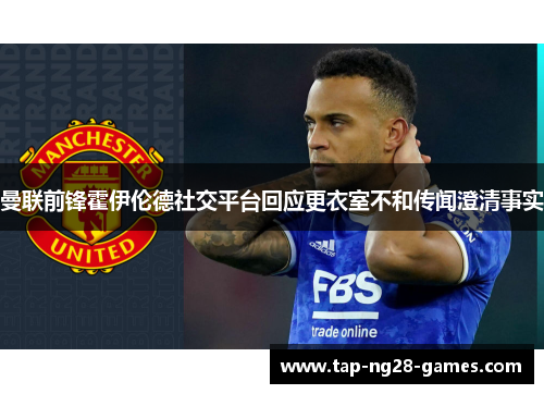 曼联前锋霍伊伦德社交平台回应更衣室不和传闻澄清事实 曼联前锋霍伊伦德社交平台回应更衣室不和传闻澄清事实