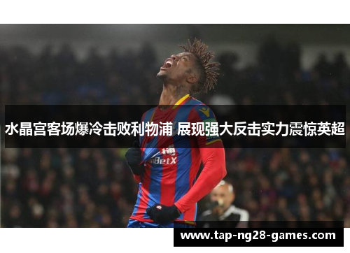 水晶宫客场爆冷击败利物浦 展现强大反击实力震惊英超