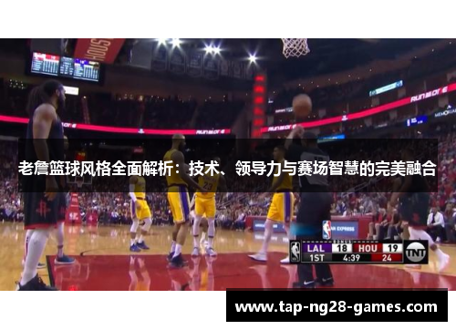 老詹篮球风格全面解析：技术、领导力与赛场智慧的完美融合