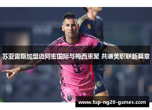 苏亚雷斯加盟迈阿密国际与梅西重聚 共谱美职联新篇章