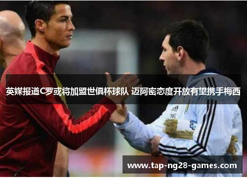 英媒报道C罗或将加盟世俱杯球队 迈阿密态度开放有望携手梅西