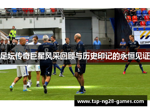 足坛传奇巨星风采回顾与历史印记的永恒见证