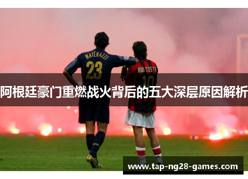 阿根廷豪门重燃战火背后的五大深层原因解析