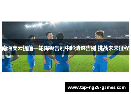 南通支云提前一轮降级告别中超遗憾告别 挑战未来征程