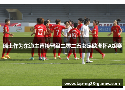 瑞士作为东道主直接晋级二零二五女足欧洲杯A组赛 瑞士作为东道主直接晋级二零二五女足欧洲杯A组赛