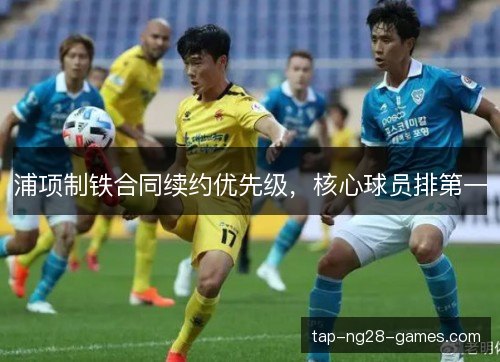 浦项制铁合同续约优先级,核心球员排第一 浦项制铁合同续约优先级,核心球员排第一