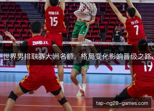 世界男排联赛大洲名额,格局变化影响晋级之路 世界男排联赛大洲名额,格局变化影响晋级之路
