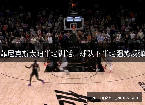 菲尼克斯太阳半场训话,球队下半场强势反弹 菲尼克斯太阳半场训话,球队下半场强势反弹